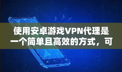 使用安卓游戏VPN代理是一个简单且高效的方式，可以减少游戏下载时的延迟和网络依赖。以下是详细的步骤指南，帮助您顺利使用游戏VPN代理下载游戏