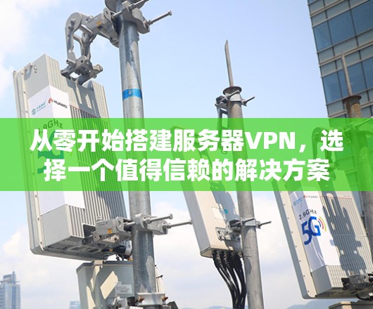 从零开始搭建服务器VPN,选择一个值得信赖的解决方案 从零开始搭建服务器VPN,选择一个值得信赖的解决方案