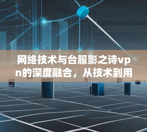 网络技术与台服影之诗vpn的深度融合,从技术到用户体验的全面解析 网络技术与台服影之诗vpn的深度融合,从技术到用户体验的全面解析