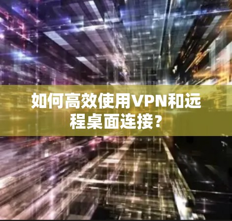 如何高效使用VPN和远程桌面连接? 如何高效使用VPN和远程桌面连接?
