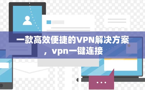 一款高效便捷的VPN解决方案,vpn一键连接 一款高效便捷的VPN解决方案,vpn一键连接