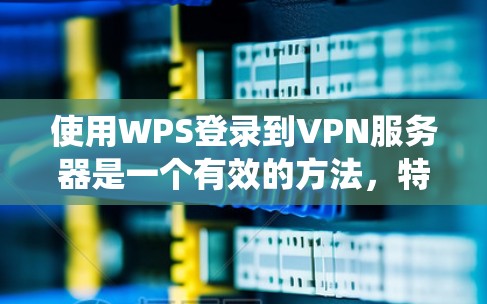 使用WPS登录到VPN服务器是一个有效的方法,特别是在一些服务器系统中。以下是一个系统化的指南,帮助您逐步了解和使用WPS登录到VPN服务器 使用WPS登录到VPN服务器是一个有效的方法,特别是在一些服务器系统中。以下是一个系统化的指南,帮助您逐步了解和使用WPS登录到VPN服务器