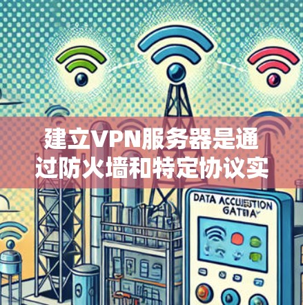 建立VPN服务器是通过防火墙和特定协议实现的,以下是一步步的指南 建立VPN服务器是通过防火墙和特定协议实现的,以下是一步步的指南