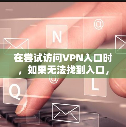 在尝试访问VPN入口时,如果无法找到入口,可能的原因如下 在尝试访问VPN入口时,如果无法找到入口,可能的原因如下