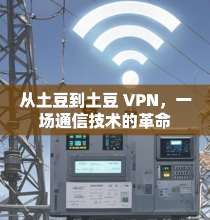 从土豆到土豆 VPN,一场通信技术的革命 从土豆到土豆 VPN,一场通信技术的革命