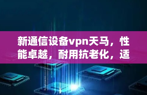 新通信设备vpn天马,性能卓越,耐用抗老化,适配主流协议 新通信设备vpn天马,性能卓越,耐用抗老化,适配主流协议