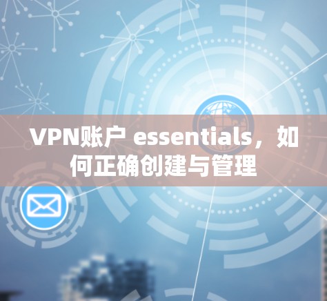 VPN账户 essentials,如何正确创建与管理 VPN账户 essentials,如何正确创建与管理