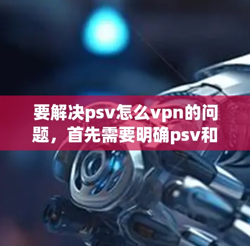 要解决psv怎么vpn的问题，首先需要明确psv和vpn的具体含义。以下是几种可能的解释和解决方案