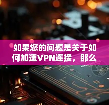 如果您的问题是关于如何加速VPN连接,那么以下是一些建议和步骤,帮助您加速VPN连接 如果您的问题是关于如何加速VPN连接,那么以下是一些建议和步骤,帮助您加速VPN连接