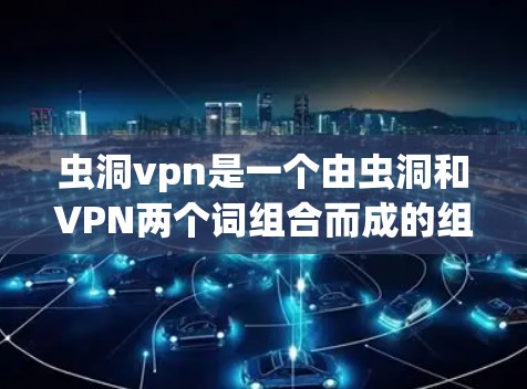 虫洞vpn是一个由虫洞和VPN两个词组合而成的组合词，通常指的是虫洞技术应用于VPN（Virtual Private Network）领域。以下是对这一组合词的详细解释和可能的含义