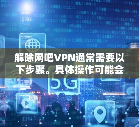 解除网吧VPN通常需要以下步骤。具体操作可能会因网吧的配置和VPN服务提供商的不同而有所不同 解除网吧VPN通常需要以下步骤。具体操作可能会因网吧的配置和VPN服务提供商的不同而有所不同