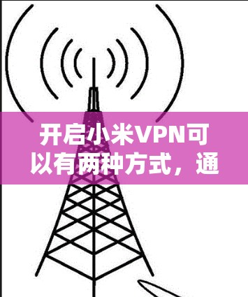 开启小米VPN可以有两种方式,通过无线设备连接或通过网络连接。以下是详细的步骤指南 开启小米VPN可以有两种方式,通过无线设备连接或通过网络连接。以下是详细的步骤指南