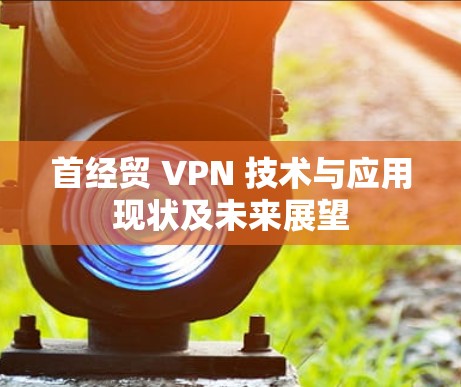 首经贸 VPN 技术与应用现状及未来展望 首经贸 VPN 技术与应用现状及未来展望