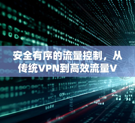 安全有序的流量控制,从传统VPN到高效流量VPN的技术探索 安全有序的流量控制,从传统VPN到高效流量VPN的技术探索