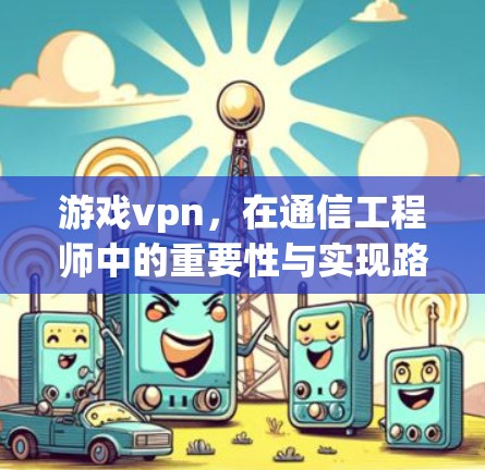 游戏vpn,在通信工程师中的重要性与实现路径 游戏vpn,在通信工程师中的重要性与实现路径