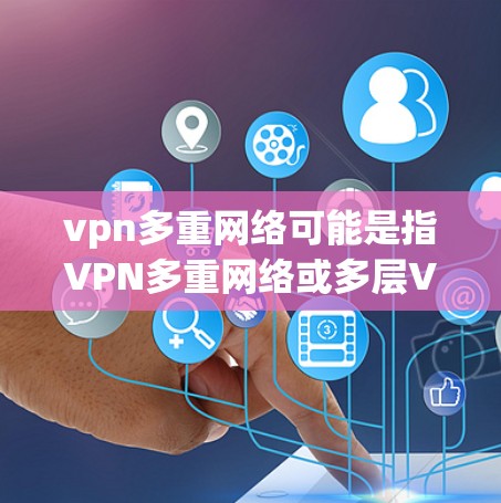 vpn多重网络可能是指VPN多重网络或多层VPN(Multi-VIP VPN)以下是一些相关的信息和建议 vpn多重网络可能是指VPN多重网络或多层VPN(Multi-VIP VPN)以下是一些相关的信息和建议