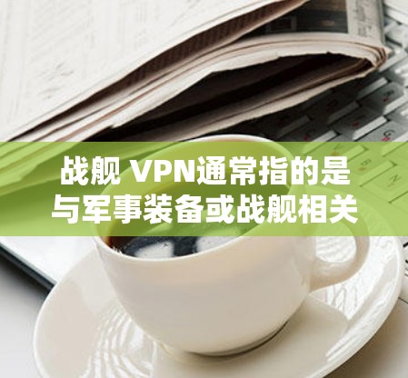 战舰 VPN通常指的是与军事装备或战舰相关的网络VPN服务。这可能与战舰世界游戏中的内容有关,该游戏可能包含与战舰相关的VPN功能或设定 战舰 VPN通常指的是与军事装备或战舰相关的网络VPN服务。这可能与战舰世界游戏中的内容有关,该游戏可能包含与战舰相关的VPN功能或设定