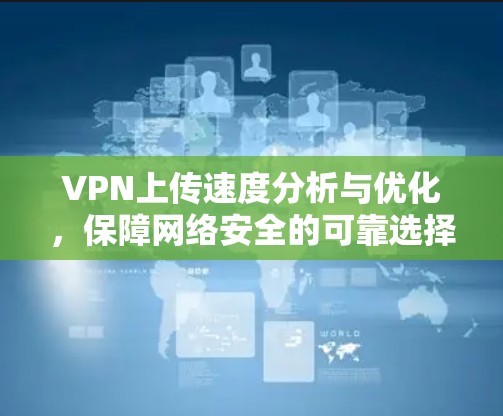 VPN上传速度分析与优化,保障网络安全的可靠选择 VPN上传速度分析与优化,保障网络安全的可靠选择