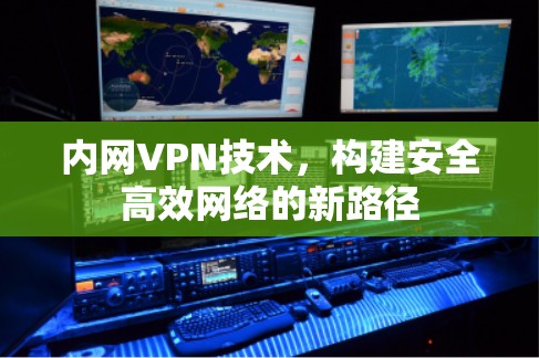 内网VPN技术,构建安全高效网络的新路径 内网VPN技术,构建安全高效网络的新路径