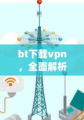bt下载vpn,全面解析与优化建议 bt下载vpn,全面解析与优化建议
