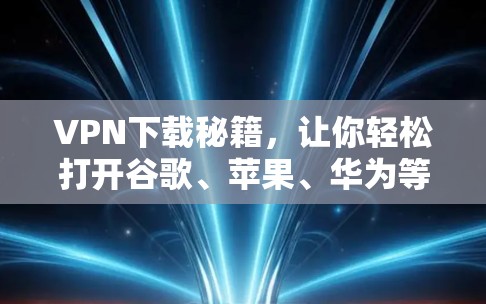 VPN下载秘籍,让你轻松打开谷歌、苹果、华为等大平台 VPN下载秘籍,让你轻松打开谷歌、苹果、华为等大平台