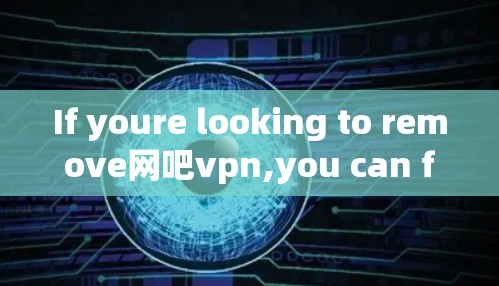 If youre looking to remove网吧vpn,you can follow these steps: If youre looking to remove网吧vpn,you can follow these steps: