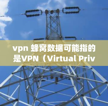 vpn 蜂窝数据可能指的是VPN（Virtual Private Network）和蜂窝数据（蜂窝 Network）技术的结合，但具体含义可能因上下文而异。以下是一些可能的解释