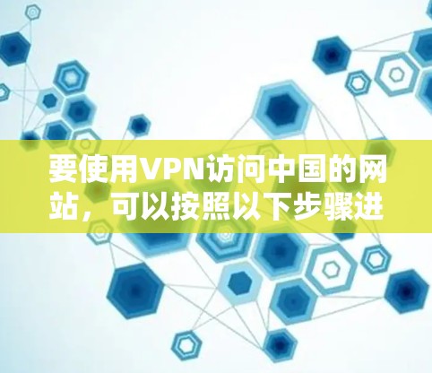 要使用VPN访问中国的网站,可以按照以下步骤进行 要使用VPN访问中国的网站,可以按照以下步骤进行
