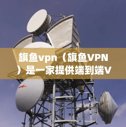 旗鱼vpn(旗鱼VPN)是一家提供端到端VPN服务的软件,支持移动设备和电脑。如果你在安卓应用商店找不到旗鱼vpn,或者对旗鱼VPN的服务感兴趣,可以尝试以下步骤 旗鱼vpn(旗鱼VPN)是一家提供端到端VPN服务的软件,支持移动设备和电脑。如果你在安卓应用商店找不到旗鱼vpn,或者对旗鱼VPN的服务感兴趣,可以尝试以下步骤