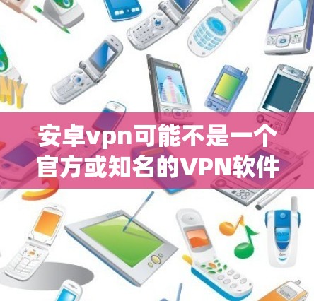 安卓vpn可能不是一个官方或知名的VPN软件,可能是你输入或拼写错误。如果您指的是安卓VPN,以下是一些常见的安卓VPN软件推荐 安卓vpn可能不是一个官方或知名的VPN软件,可能是你输入或拼写错误。如果您指的是安卓VPN,以下是一些常见的安卓VPN软件推荐