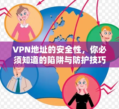 VPN地址的安全性,你必须知道的陷阱与防护技巧 VPN地址的安全性,你必须知道的陷阱与防护技巧