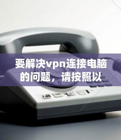 要解决vpn连接电脑的问题，请按照以下步骤操作