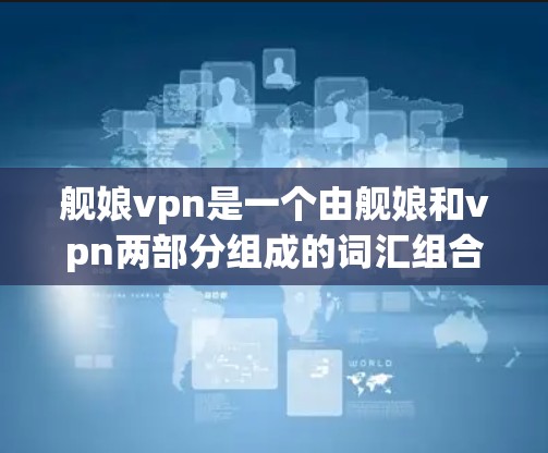 舰娘vpn是一个由舰娘和vpn两部分组成的词汇组合,通常用于游戏、软件或应用的名称。以下是对此词汇组的详细解释 舰娘vpn是一个由舰娘和vpn两部分组成的词汇组合,通常用于游戏、软件或应用的名称。以下是对此词汇组的详细解释