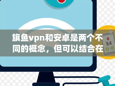 旗鱼vpn和安卓是两个不同的概念,但可以结合在一起讨论。以下是一个关于旗鱼vpn在安卓系统中的简单介绍 旗鱼vpn和安卓是两个不同的概念,但可以结合在一起讨论。以下是一个关于旗鱼vpn在安卓系统中的简单介绍