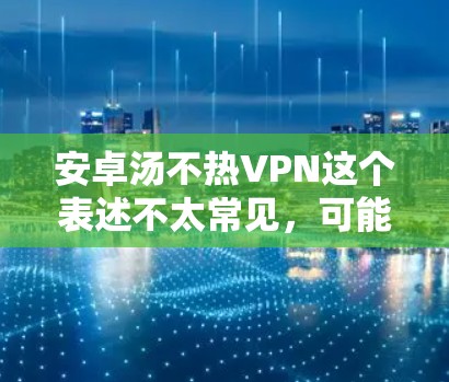 安卓汤不热VPN这个表述不太常见,可能是一个打字错误或者混淆了不同的品牌或概念。如果你指的是某个特定的VPN品牌、软件或工具,请提供更多信息以便进一步解答 安卓汤不热VPN这个表述不太常见,可能是一个打字错误或者混淆了不同的品牌或概念。如果你指的是某个特定的VPN品牌、软件或工具,请提供更多信息以便进一步解答