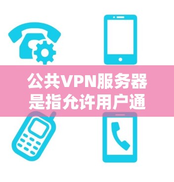 公共VPN服务器是指允许用户通过VPN协议连接到外部网络服务，如公司服务器、学校服务器或个人互联网的服务器。这些服务器通常被设计为公共服务，以供广泛使用，但必须确保其安全性和稳定性以保护用户数据
