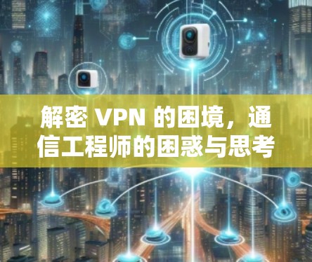 解密 VPN 的困境,通信工程师的困惑与思考 解密 VPN 的困境,通信工程师的困惑与思考