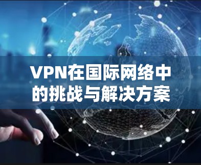 VPN在国际网络中的挑战与解决方案 VPN在国际网络中的挑战与解决方案