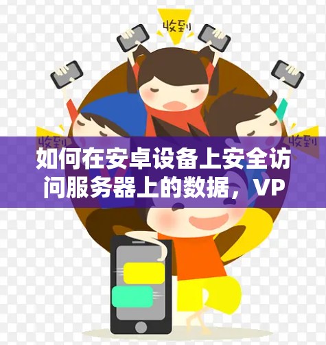 如何在安卓设备上安全访问服务器上的数据,VPN和翻墙软件的选择与配置指南 如何在安卓设备上安全访问服务器上的数据,VPN和翻墙软件的选择与配置指南