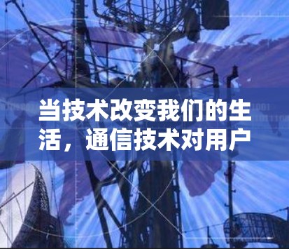 当技术改变我们的生活,通信技术对用户生活的深刻影响 当技术改变我们的生活,通信技术对用户生活的深刻影响