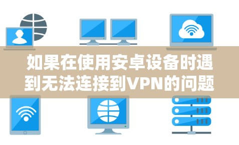 如果在使用安卓设备时遇到无法连接到VPN的问题,通常需要考虑以下几点原因 如果在使用安卓设备时遇到无法连接到VPN的问题,通常需要考虑以下几点原因