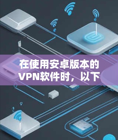 在使用安卓版本的VPN软件时，以下是一些关键步骤和注意事项