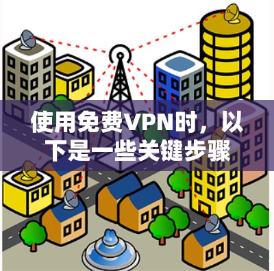 使用免费VPN时，以下是一些关键步骤和注意事项，帮助你高效地使用