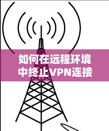 如何在远程环境中终止VPN连接 如何在远程环境中终止VPN连接