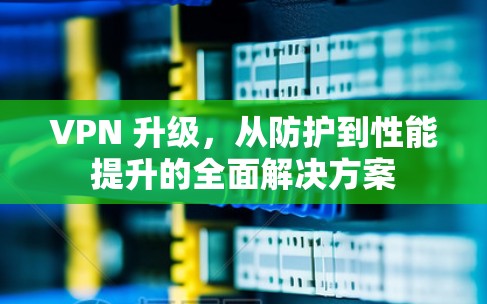 VPN 升级,从防护到性能提升的全面解决方案 VPN 升级,从防护到性能提升的全面解决方案