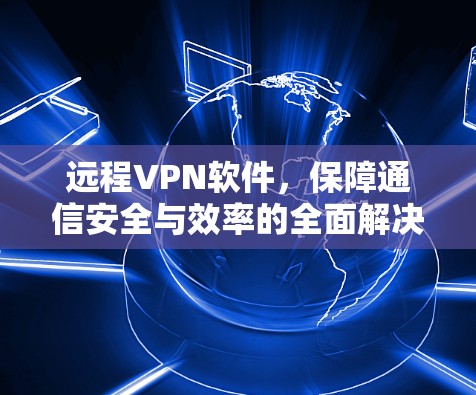 远程VPN软件,保障通信安全与效率的全面解决方案 远程VPN软件,保障通信安全与效率的全面解决方案