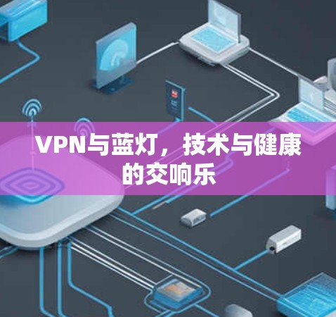 VPN与蓝灯,技术与健康的交响乐 VPN与蓝灯,技术与健康的交响乐