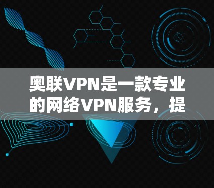 奥联VPN是一款专业的网络VPN服务，提供多种网络类型供用户选择，包括Wi-Fi、移动数据和无线上网。以下是关于奥联VPN的详细信息