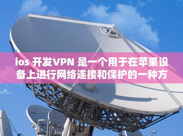ios 开发VPN 是一个用于在苹果设备上进行网络连接和保护的一种方式。它通过模拟真实网络环境，提供安全、可靠和高效的网络连接功能。以下是一些关于ios 开发VPN的详细信息