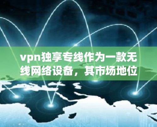 vpn独享专线作为一款无线网络设备，其市场地位和定位需要综合考虑以下几个方面